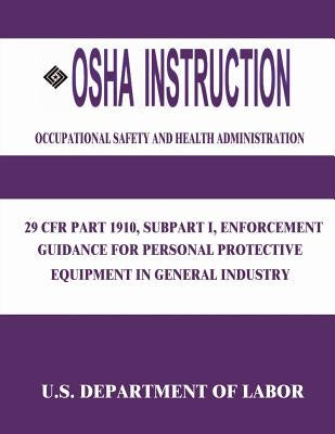 OSHA Instruction: 29 CFR Part 1910, Subpart I, Enforcement Guidance for Personal Protective Equipment in General Industry by Administration, Occupational Safety and