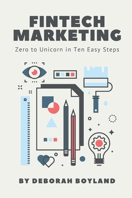 FinTech Marketing: Zero to Unicorn in 10 Easy Steps by Boyland, Deborah