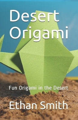 Desert Origami: Fun Origami in the Desert by Smith, Ethan
