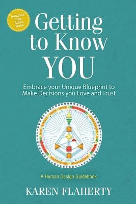 Getting to Know YOU: Embrace Your Unique Blueprint to Make Decisions you Love and Trust - A Human Design Guidebook by Flaherty, Karen