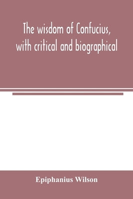 The wisdom of Confucius, with critical and biographical by Wilson, Epiphanius