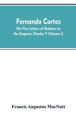 Fernando Cortes: his five letters of relation to the Emperor Charles V (Volume I) by Macnutt, Francis Augustus