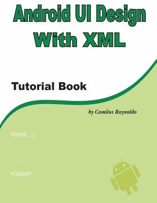 Android UI Design with XML: Tutorial Book by Raynaldo, Camilus