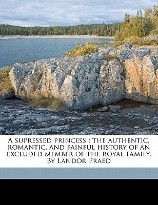 A Supressed Princess: The Authentic, Romantic, and Painful History of an Excluded Member of the Royal Family. by Landor Praed by Holyoake, George Jacob