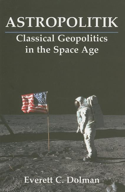 Astropolitik: Classical Geopolitics in the Space Age by Dolman, Everett C.