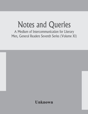 Notes And Queries; A Medium Of Intercommunication For Literary Men, General Readers Seventh Series (Volume Xi) by Unknown