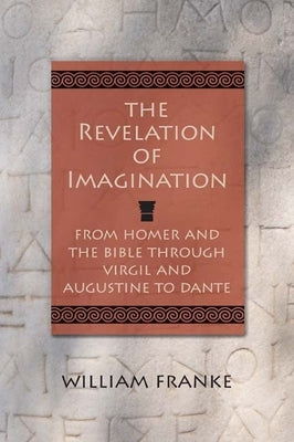 The Revelation of Imagination: From Homer and the Bible Through Virgil and Augustine to Dante by Franke, William