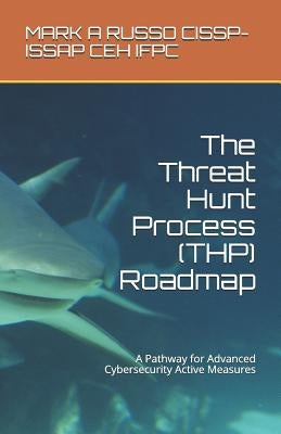The Threat Hunt Process (THP) Roadmap: A Pathway for Advanced Cybersecurity Active Measures by Russo, Mark a.