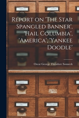 Report on 'The Star Spangled Banner', 'Hail Columbia', 'America', 'Yankee Doodle' by Sonneck, Oscar George Theodore