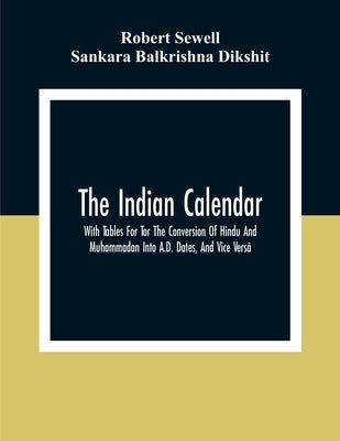 The Indian Calendar, With Tables For Tor The Conversion Of Hindu And Muhammadan Into A.D. Dates, And Vice Versâ by Sewell, Robert