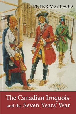 The Canadian Iroquois and the Seven Years' War by MacLeod, D. Peter