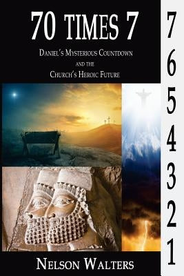 70 Times 7: Daniel's Mysterious Countdown and the Church's Heroic Future by Walters, Nelson