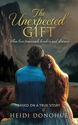 The Unexpected Gift: When love transcends borders and distance by Donohue, Heidi