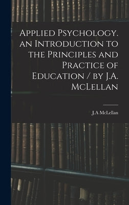Applied Psychology. an Introduction to the Principles and Practice of Education / by J.A. McLellan by McLellan, J. A.