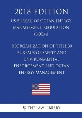 Reorganization of Title 30 - Bureaus of Safety and Environmental Enforcement and Ocean Energy Management (Us Bureau of Ocean Energy Management Regulat by The Law Library