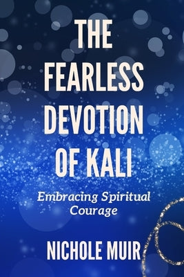 The Fearless Devotion of Kali: Embracing Spiritual Courage by Muir, Nichole