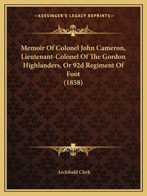 Memoir Of Colonel John Cameron, Lieutenant-Colonel Of The Gordon Highlanders, Or 92d Regiment Of Foot (1858) by Clerk, Archibald
