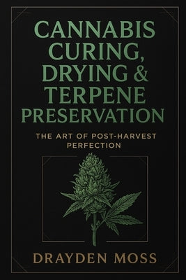 Cannabis Curing, Drying & Terpene Preservation: The Art of Post-Harvest Perfection: Master the post-harvest process. Unlock the true soul of your flow by Schwartz, Alice