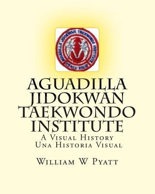 Aguadilla Jidokwan Taekwondo Institute: A Visual History / Una Historia Visual by Pyatt, William W.