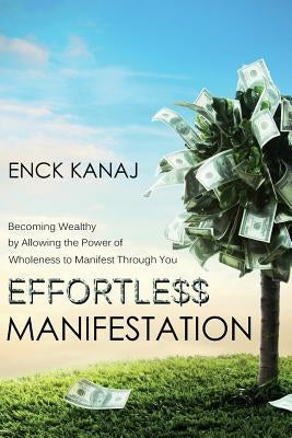 Effortless Manifestation: Becoming Wealthy by Allowing the Power of Wholeness to Manifest Through You by Kanaj, Enck