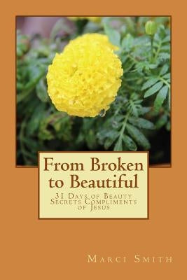 From Broken to Beautiful: 31 Days of Beauty Secrets Compliments of Jesus by Smith, Marci