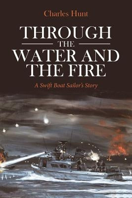Through the Water and the Fire: A Swift Boat Sailor's Story by Hunt, Charles