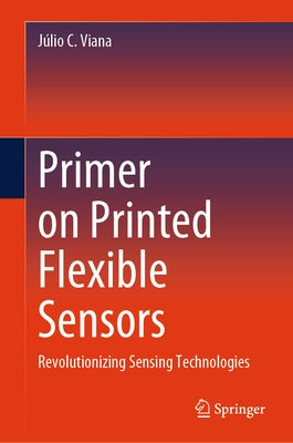 Primer on Printed Flexible Sensors: Revolutionizing Sensing Technologies by Viana, Júlio C.