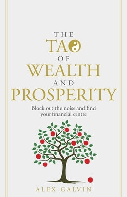 The Tao of Wealth and Prosperity: Block Out the Noise and Find Your Financial Centre by Galvin, Alex