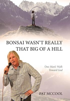 Bonsai Wasn't Really That Big Of A Hill: One Man's Walk Toward God by McCool, Pat