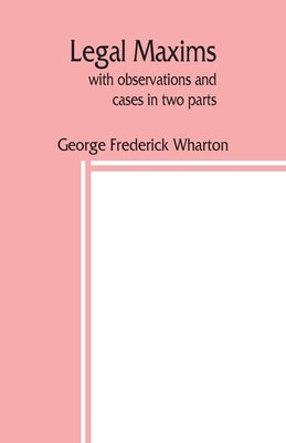 Legal maxims, with observations and cases in two parts by Frederick Wharton, George