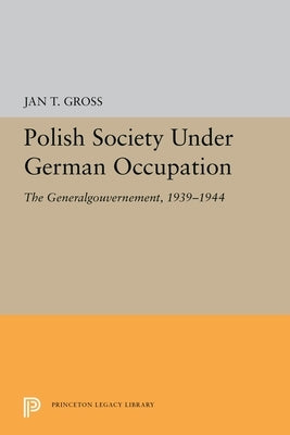 Polish Society Under German Occupation: The Generalgouvernement, 1939-1944 by Gross, Jan T.