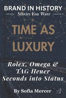Time as Luxury: Rolex, Omega & TAG Heuer: Seconds into Status by Mercer, Sofia