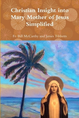 Christian Insight into Mary Mother of Jesus Simplified by James Tibbetts, Bill McCarthy and