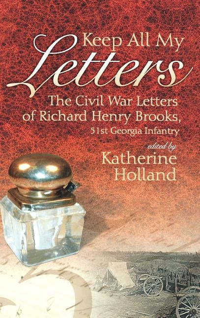 Keep All My Letters: The Civil War Letters of Richard Henry Brooks, 51st Georgia Infantry by Holland, Katherine