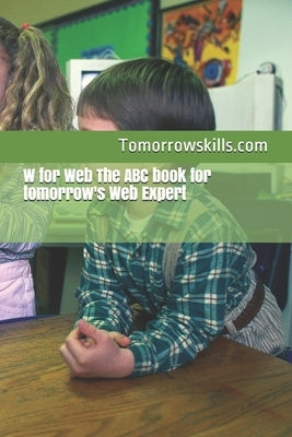 W for Web The ABC book for tomorrow's Web Expert: 2017 Edition by Tomorrowskills Com