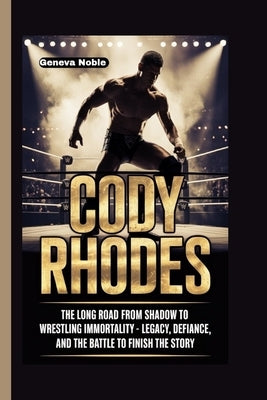 Cody Rhodes: The Long Road from Shadow to Wrestling Immortality - Legacy, Defiance, and the Battle to Finish the Story by Noble, Geneva