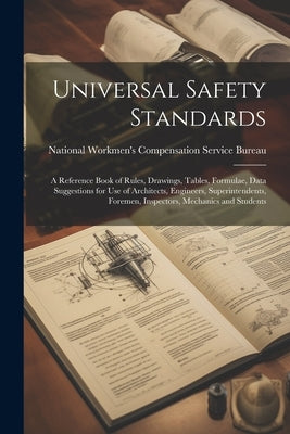 Universal Safety Standards; a Reference Book of Rules, Drawings, Tables, Formulae, Data Suggestions for use of Architects, Engineers, Superintendents, by National Workmen's Compensation Service