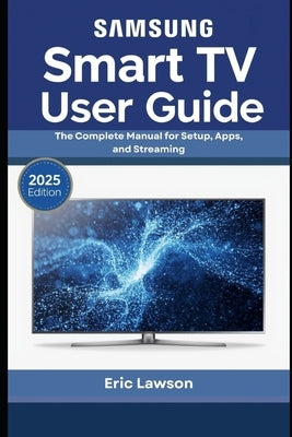Samsung Smart TV User Guide: The Complete Manual for Setup, Apps, and Streaming (2025 Edition) by Lawson, Eric