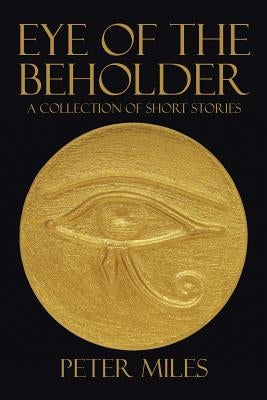 Eye of the Beholder: A collection of short stories by Miles, Peter