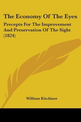 The Economy Of The Eyes: Precepts For The Improvement And Preservation Of The Sight (1824) by Kitchiner, William