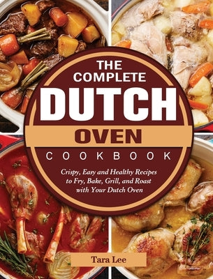 The Complete Dutch Oven Cookbook: Crispy, Easy and Healthy Recipes to Fry, Bake, Grill, and Roast with Your Dutch Oven by Lee, Tara