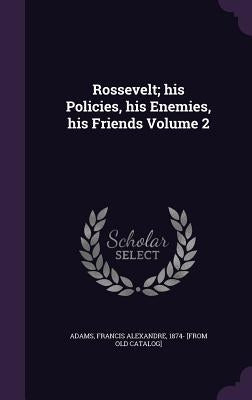 Rossevelt; his Policies, his Enemies, his Friends Volume 2 by Adams, Francis Alexandre