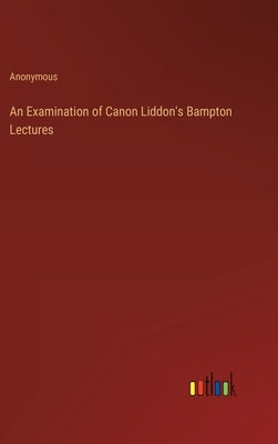An Examination of Canon Liddon's Bampton Lectures by Anonymous