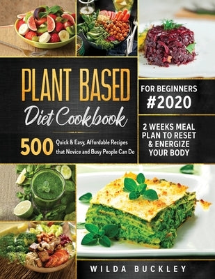 Plant Based Diet Cookbook for Beginners #2020: 500 Quick & Easy, Affordable Recipes that Novice and Busy People Can Do 2 Weeks Meal Plan to Reset and by Buckley, Wilda