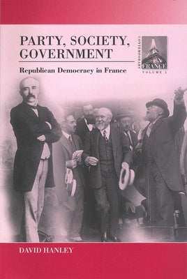 Party, Society, Government: Republican Democracy in France by Hanley, David