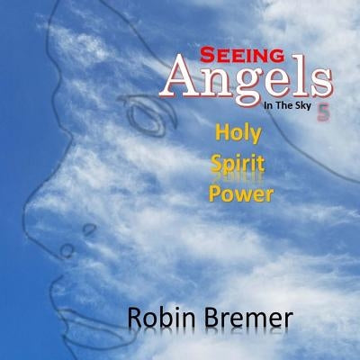 Seeing Angels in the Sky: Holy Spirit Power by Bremer, Robin