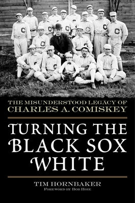 Turning the Black Sox White: The Misunderstood Legacy of Charles A. Comiskey by Hornbaker, Tim