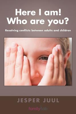 Here I Am! Who Are You?: Resolving Conflicts Between Adults and Children by Juul, Jesper