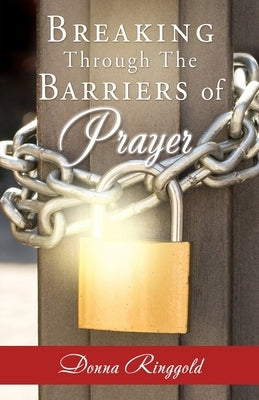 Breaking Through the Barriers of Prayer by Ringgold, Donna