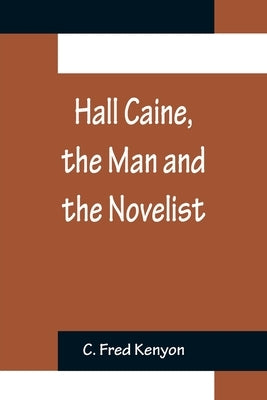Hall Caine, the Man and the Novelist by Fred Kenyon, C.